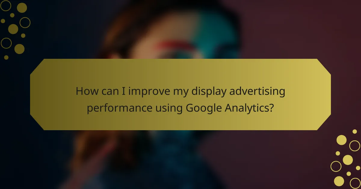 How can I improve my display advertising performance using Google Analytics?