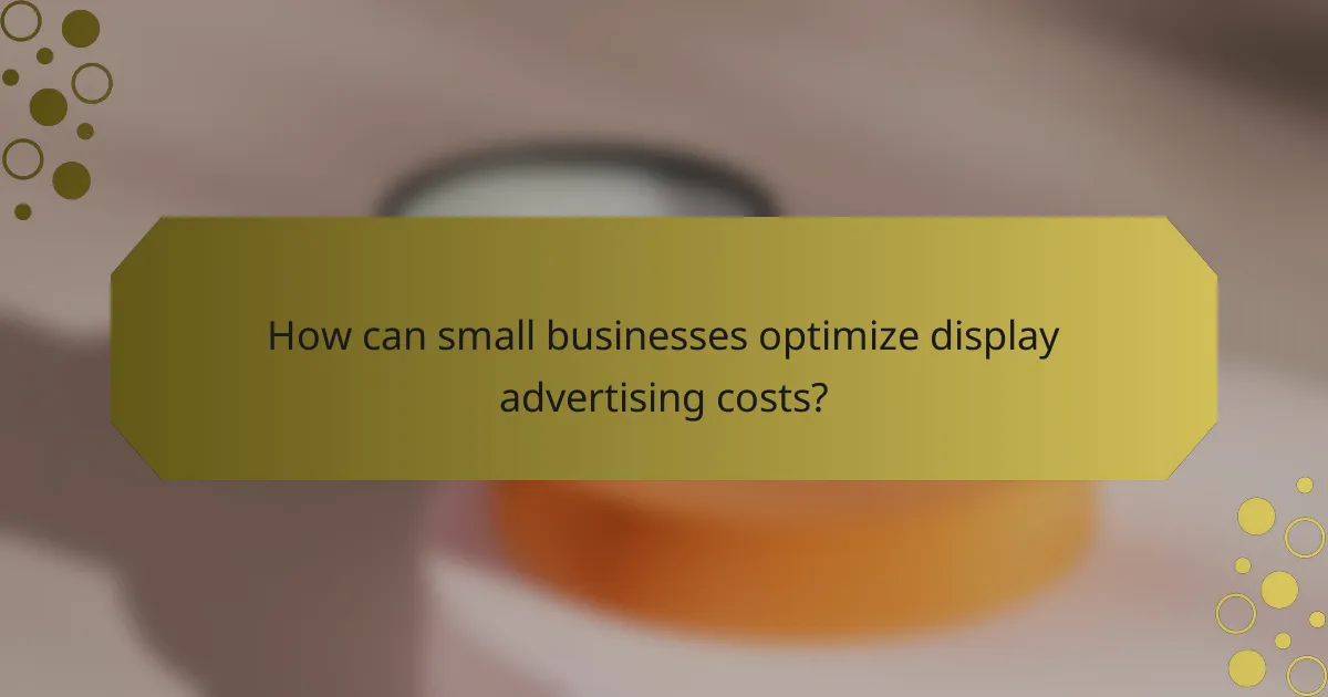 How can small businesses optimize display advertising costs?