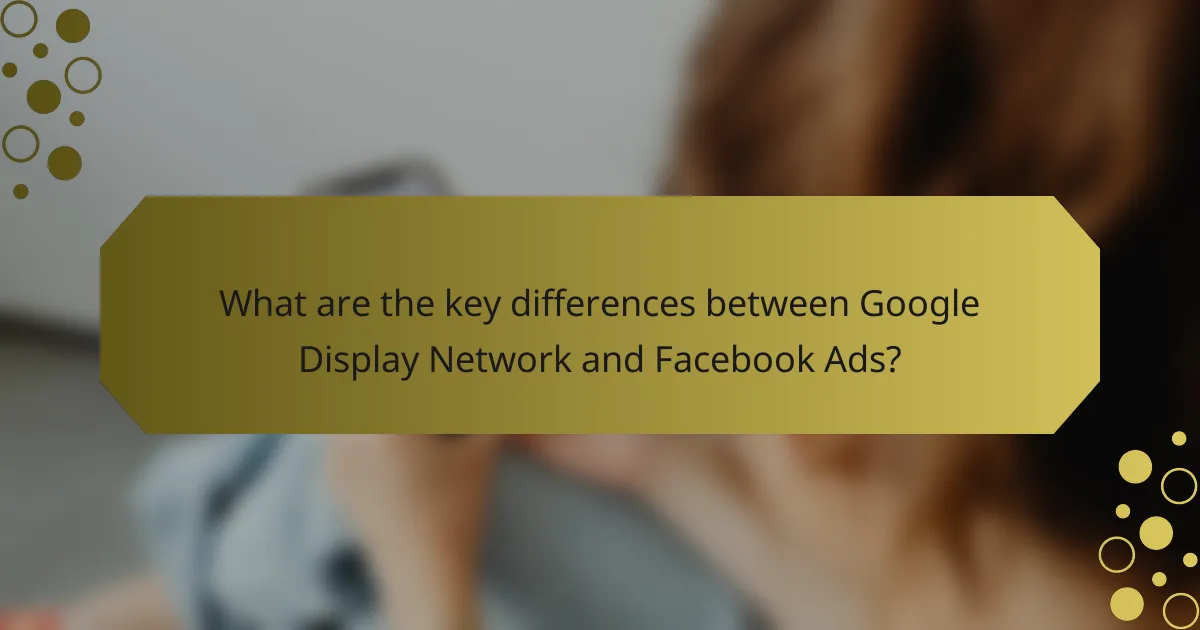 What are the key differences between Google Display Network and Facebook Ads?