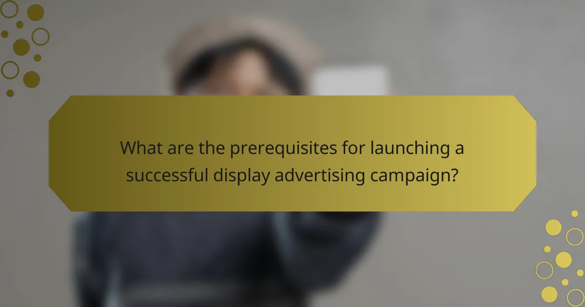 What are the prerequisites for launching a successful display advertising campaign?