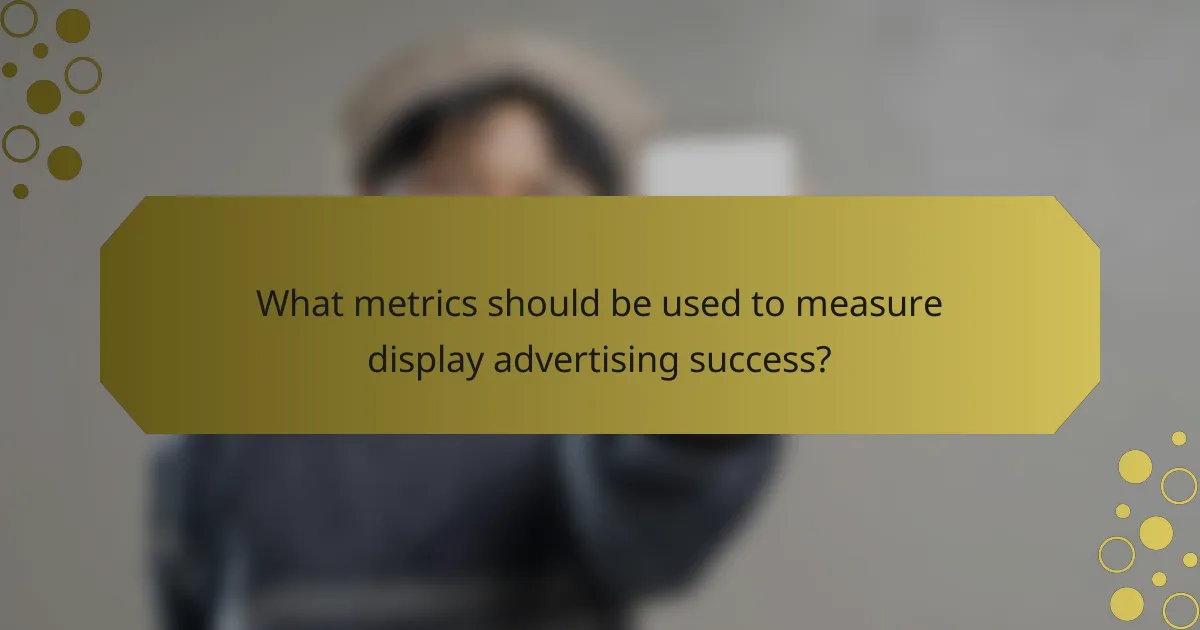 What metrics should be used to measure display advertising success?