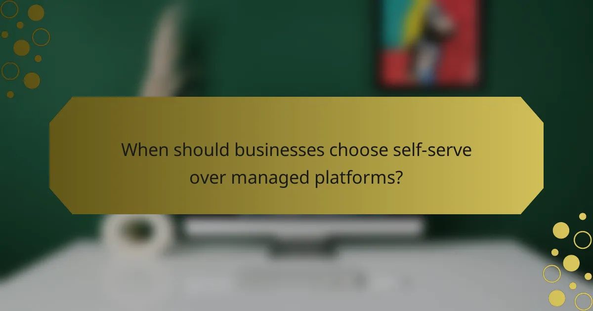 When should businesses choose self-serve over managed platforms?